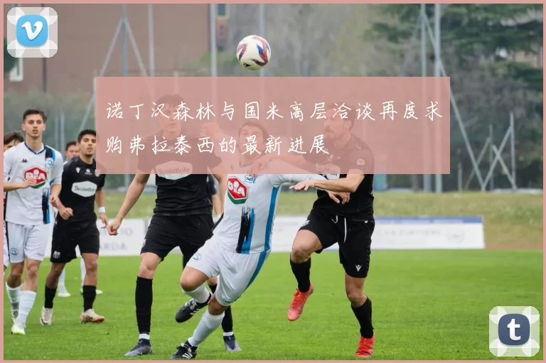 诺丁汉森林与国米高层洽谈再度求购弗拉泰西的最新进展