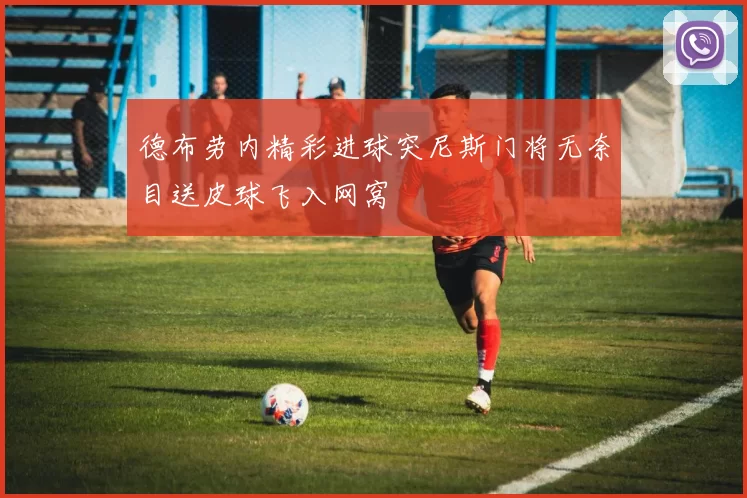 德布劳内精彩进球突尼斯门将无奈目送皮球飞入网窝